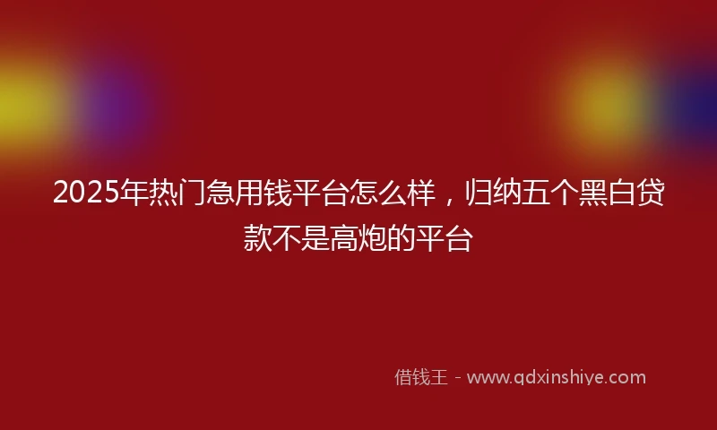 2025年热门急用钱平台怎么样，归纳五个黑白贷款不是高炮的平台