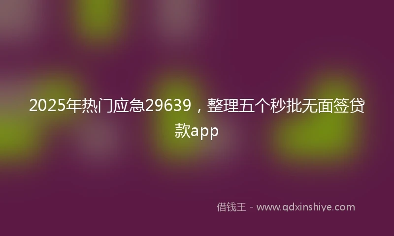 2025年热门应急29639，整理五个秒批无面签贷款app