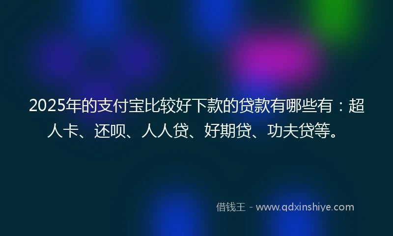 2025年的支付宝比较好下款的贷款有哪些有：超人卡、还呗、人人贷、好期贷、功夫贷等。