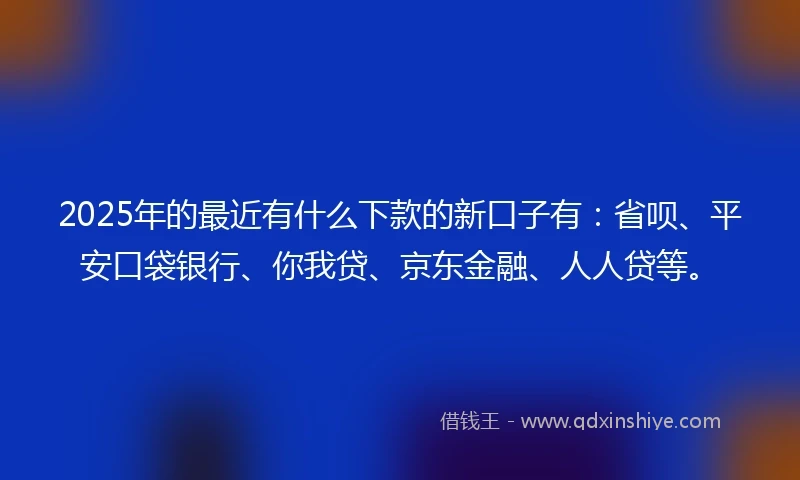 2025年的最近有什么下款的新口子有：省呗、平安口袋银行、你我贷、京东金融、人人贷等。