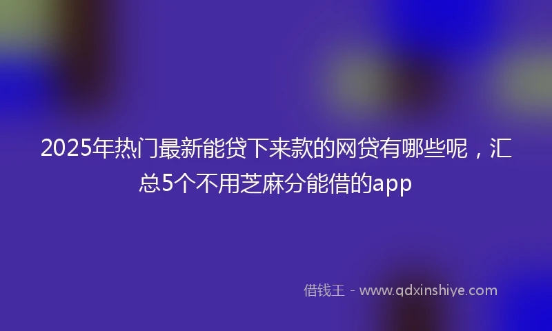 2025年热门最新能贷下来款的网贷有哪些呢，汇总5个不用芝麻分能借的app