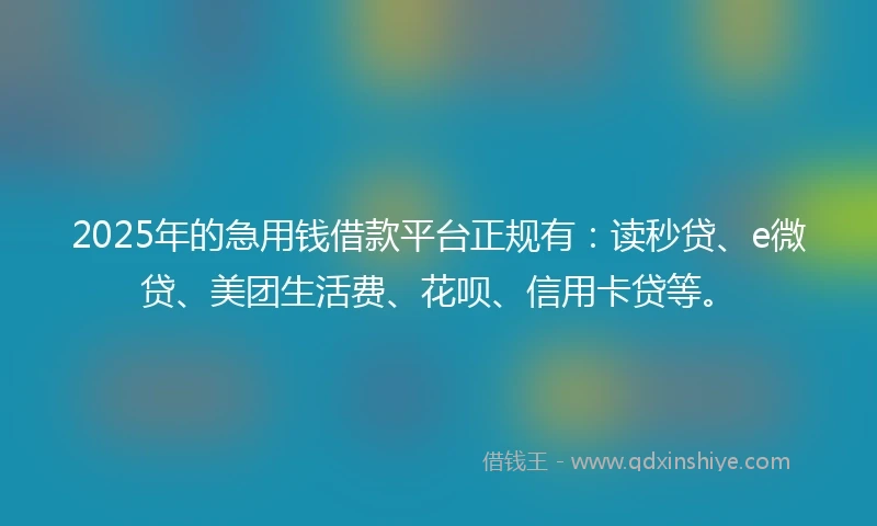 2025年的急用钱借款平台正规有：读秒贷、e微贷、美团生活费、花呗、信用卡贷等。