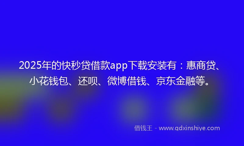2025年的快秒贷借款app下载安装有：惠商贷、小花钱包、还呗、微博借钱、京东金融等。