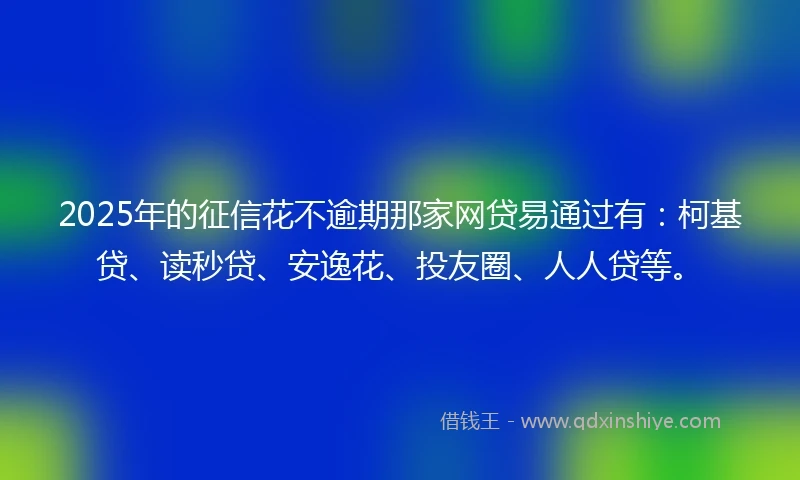 2025年的征信花不逾期那家网贷易通过有：柯基贷、读秒贷、安逸花、投友圈、人人贷等。