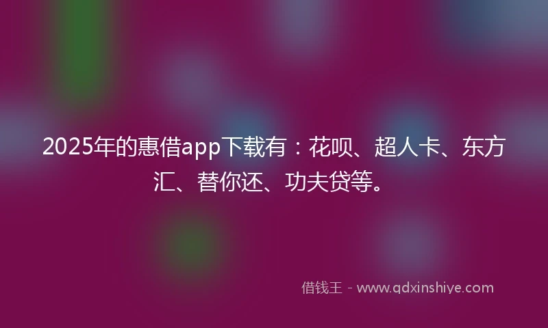 2025年的惠借app下载有：花呗、超人卡、东方汇、替你还、功夫贷等。