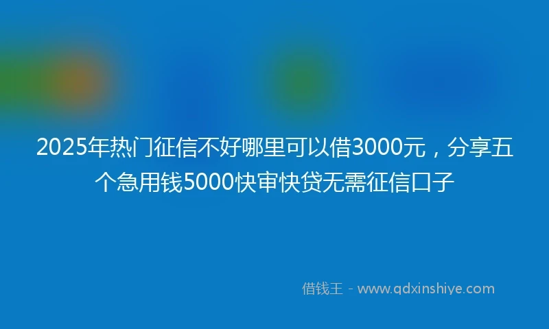 2025年热门征信不好哪里可以借3000元，分享五个急用钱5000快审快贷无需征信口子