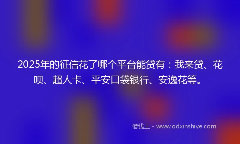 2025年的征信花了哪个平台能贷有：我来贷、花呗、超人卡、平安口袋银行、安逸花等。