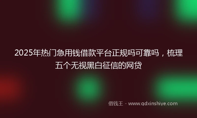 2025年热门急用钱借款平台正规吗可靠吗，梳理五个无视黑白征信的网贷