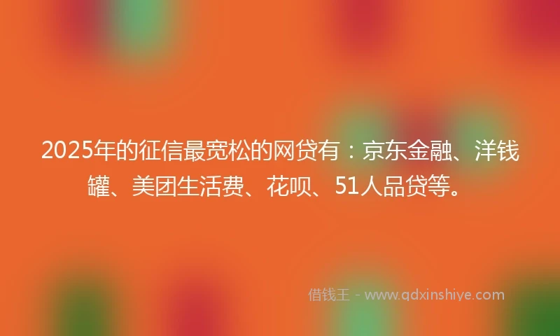 2025年的征信最宽松的网贷有:京东金融、洋钱罐、美团生活费、花呗、51人品贷等。
