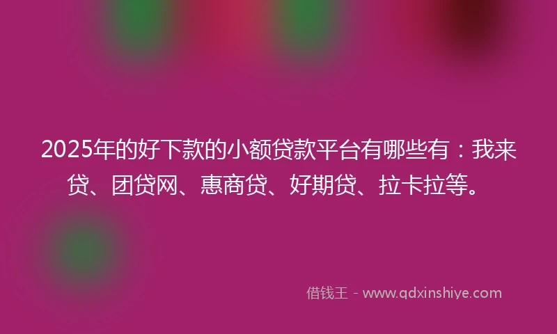 2025年的好下款的小额贷款平台有哪些有：我来贷、团贷网、惠商贷、好期贷、拉卡拉等。