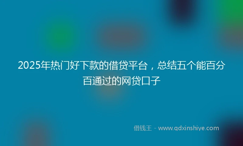 2025年热门好下款的借贷平台，总结五个能百分百通过的网贷口子