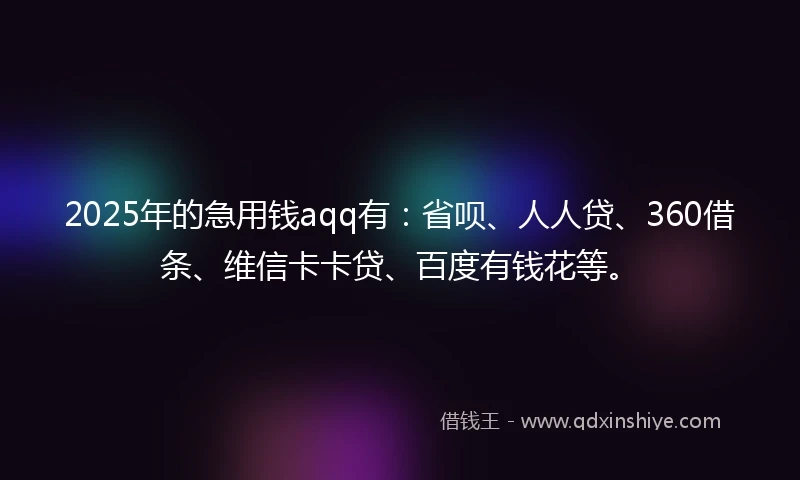 2025年的急用钱aqq有：省呗、人人贷、360借条、维信卡卡贷、百度有钱花等。