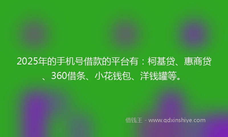 2025年的手机号借款的平台有：柯基贷、惠商贷、360借条、小花钱包、洋钱罐等。