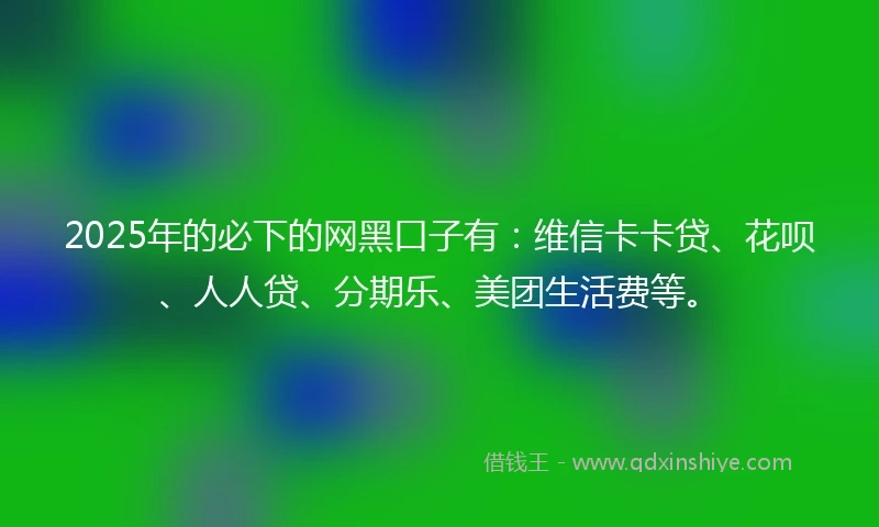 2025年的必下的网黑口子有:维信卡卡贷、花呗、人人贷、分期乐、美团生活费等。