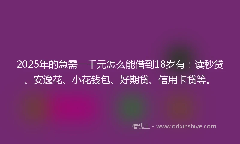 2025年的急需一千元怎么能借到18岁有：读秒贷、安逸花、小花钱包、好期贷、信用卡贷等。