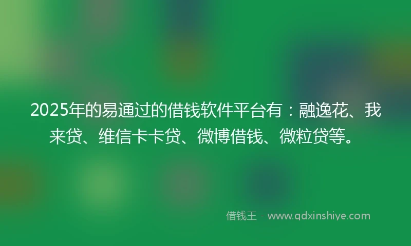 2025年的易通过的借钱软件平台有：融逸花、我来贷、维信卡卡贷、微博借钱、微粒贷等。