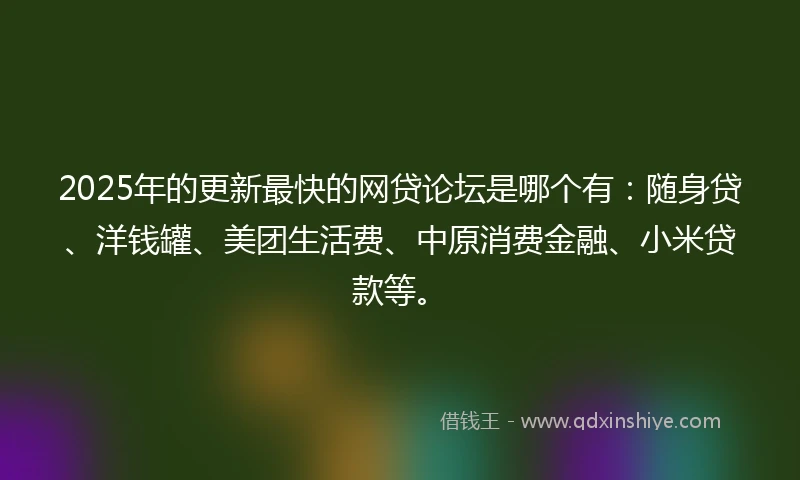 2025年的更新最快的网贷论坛是哪个有：随身贷、洋钱罐、美团生活费、中原消费金融、小米贷款等。