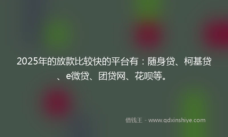 2025年的放款比较快的平台有：随身贷、柯基贷、e微贷、团贷网、花呗等。