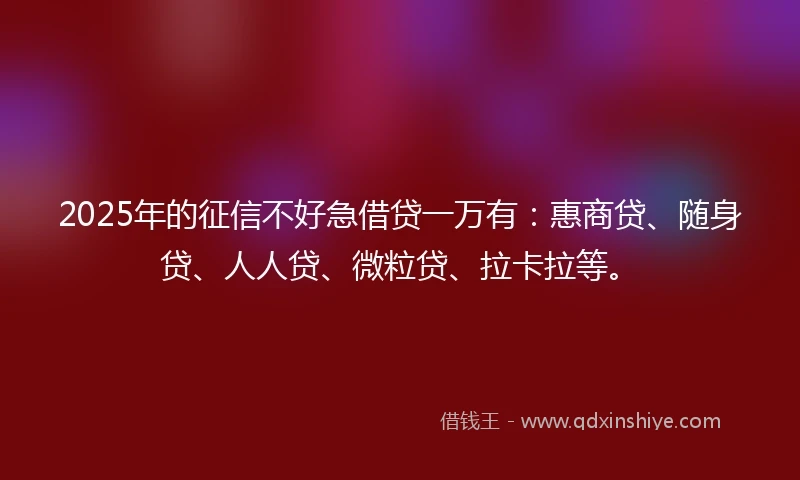 2025年的征信不好急借贷一万有：惠商贷、随身贷、人人贷、微粒贷、拉卡拉等。