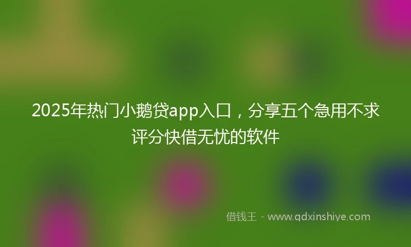 2025年热门小鹅贷app入口，分享五个急用不求评分快借无忧的软件