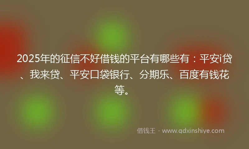 2025年的征信不好借钱的平台有哪些有：平安i贷、我来贷、平安口袋银行、分期乐、百度有钱花等。