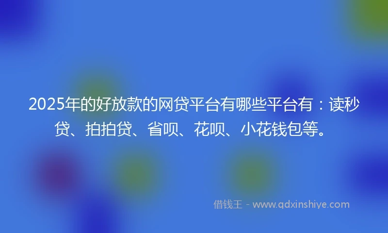 2025年的好放款的网贷平台有哪些平台有：读秒贷、拍拍贷、省呗、花呗、小花钱包等。