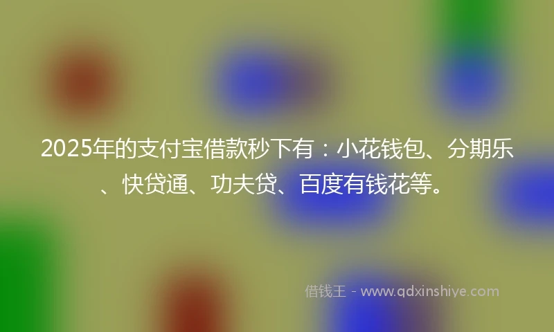 2025年的支付宝借款秒下有：小花钱包、分期乐、快贷通、功夫贷、百度有钱花等。