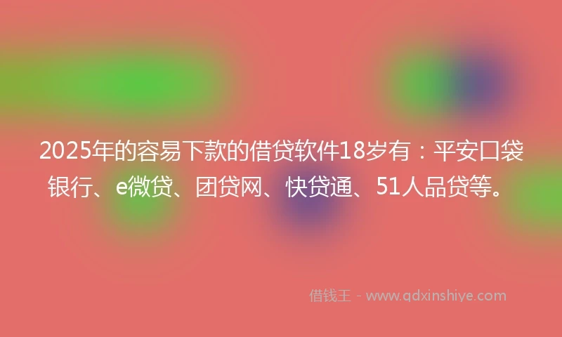 2025年的容易下款的借贷软件18岁有：平安口袋银行、e微贷、团贷网、快贷通、51人品贷等。