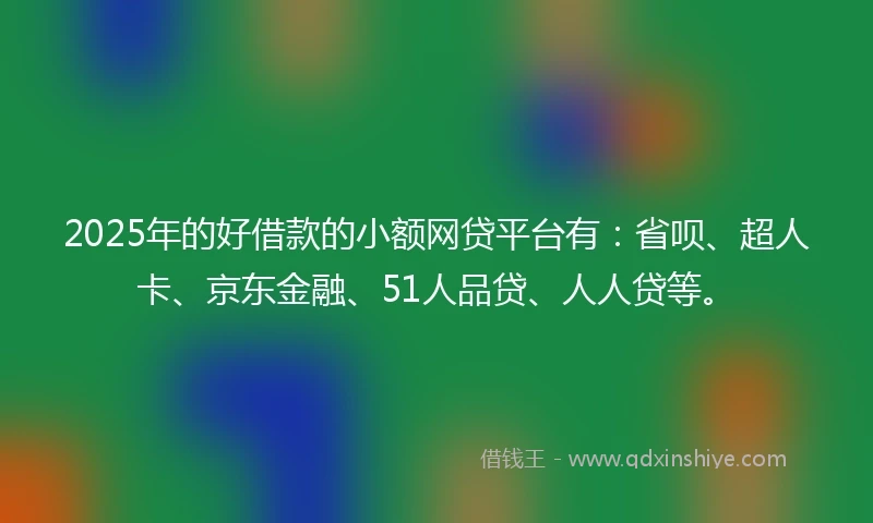 2025年的好借款的小额网贷平台有：省呗、超人卡、京东金融、51人品贷、人人贷等。