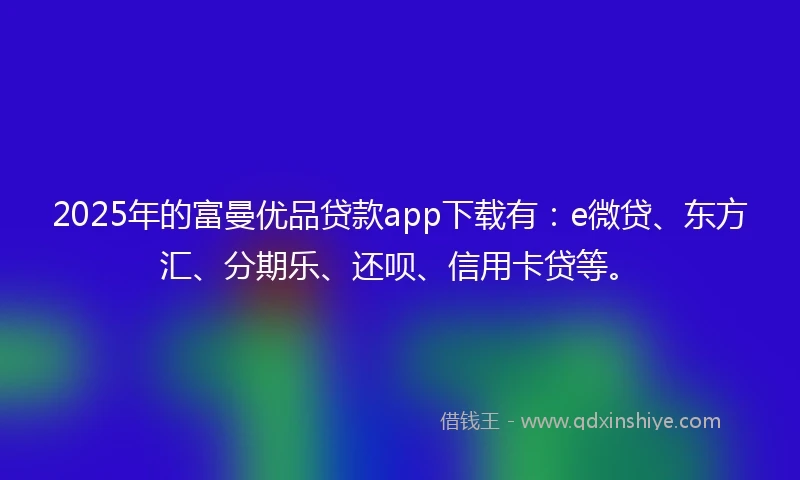2025年的富曼优品贷款app下载有：e微贷、东方汇、分期乐、还呗、信用卡贷等。