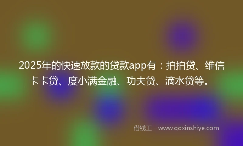 2025年的快速放款的贷款app有：拍拍贷、维信卡卡贷、度小满金融、功夫贷、滴水贷等。