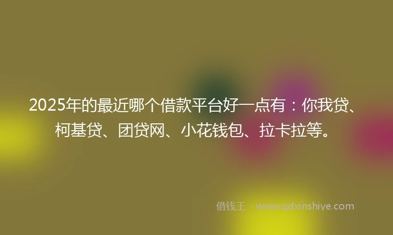 2025年的最近哪个借款平台好一点有：你我贷、柯基贷、团贷网、小花钱包、拉卡拉等。