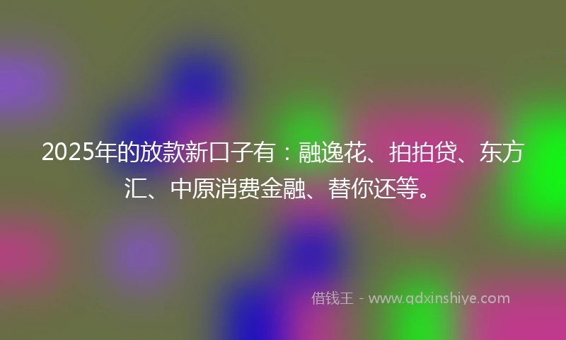 2025年的放款新口子有：融逸花、拍拍贷、东方汇、中原消费金融、替你还等。