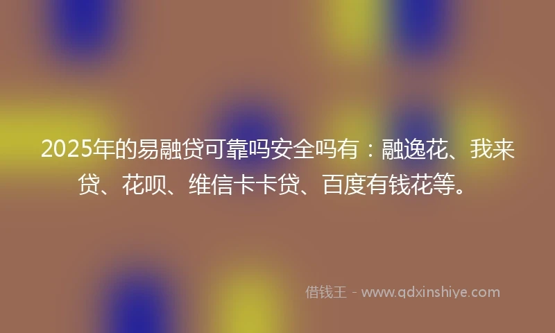 2025年的易融贷可靠吗安全吗有：融逸花、我来贷、花呗、维信卡卡贷、百度有钱花等。