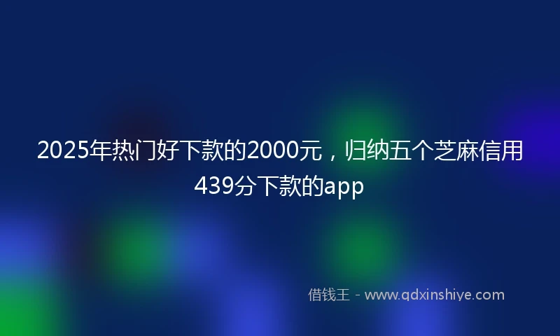 2025年热门好下款的2000元，归纳五个芝麻信用439分下款的app