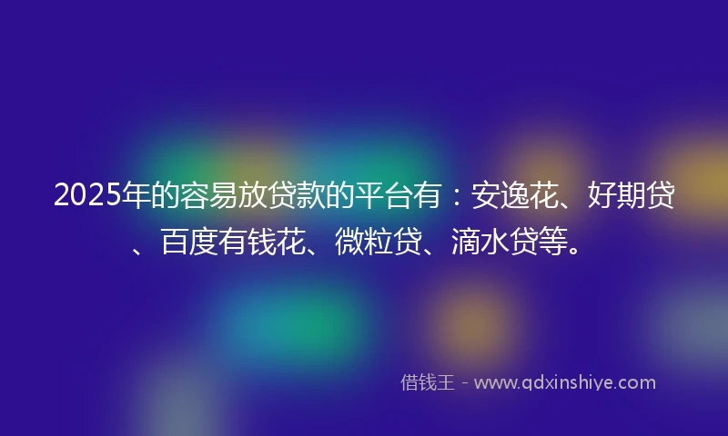 2025年的容易放贷款的平台有：安逸花、好期贷、百度有钱花、微粒贷、滴水贷等。