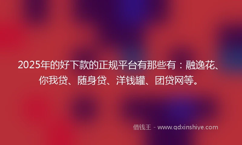 2025年的好下款的正规平台有那些有：融逸花、你我贷、随身贷、洋钱罐、团贷网等。