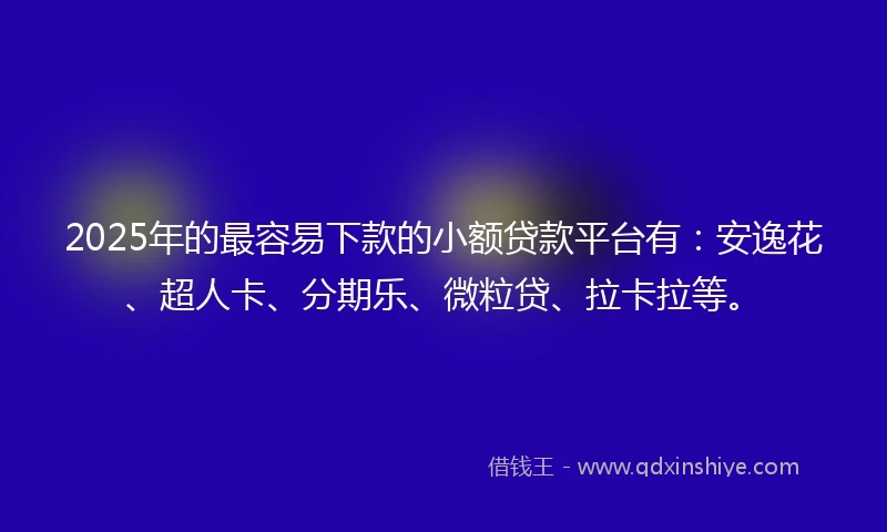 2025年的最容易下款的小额贷款平台有：安逸花、超人卡、分期乐、微粒贷、拉卡拉等。