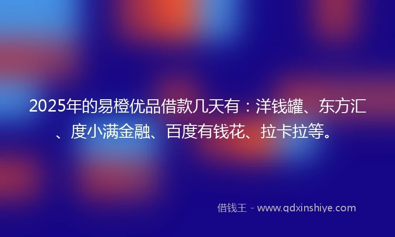 2025年的易橙优品借款几天有：洋钱罐、东方汇、度小满金融、百度有钱花、拉卡拉等。