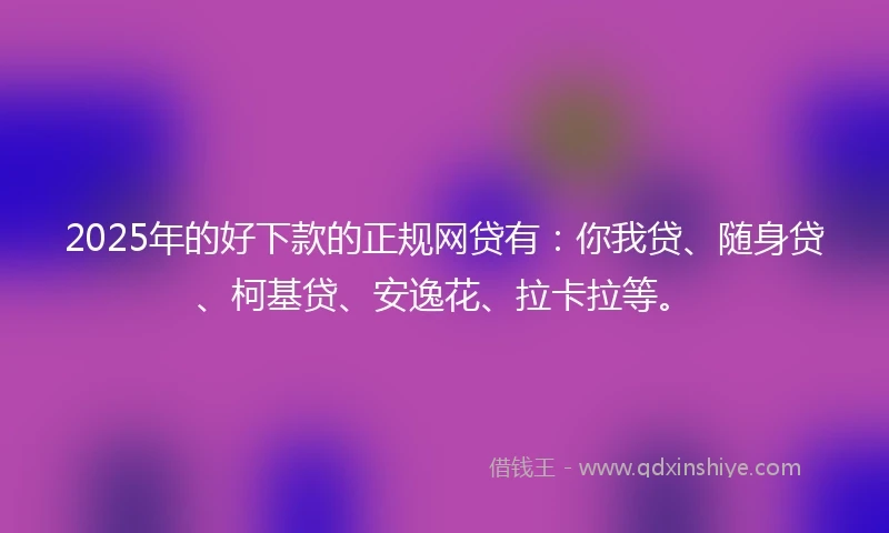 2025年的好下款的正规网贷有：你我贷、随身贷、柯基贷、安逸花、拉卡拉等。