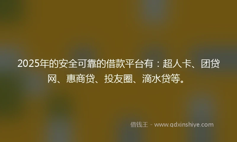 2025年的安全可靠的借款平台有：超人卡、团贷网、惠商贷、投友圈、滴水贷等。