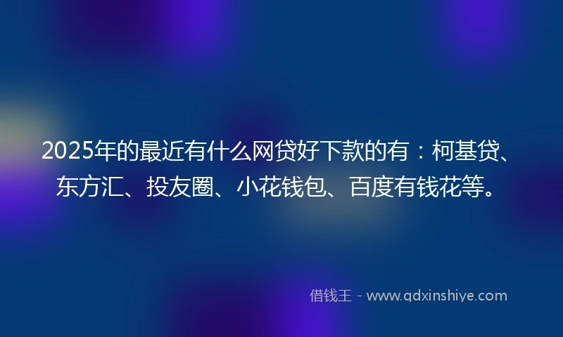 2025年的最近有什么网贷好下款的有：柯基贷、东方汇、投友圈、小花钱包、百度有钱花等。