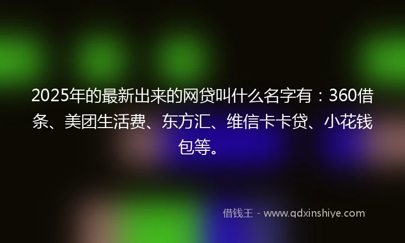 2025年的最新出来的网贷叫什么名字有：360借条、美团生活费、东方汇、维信卡卡贷、小花钱包等。