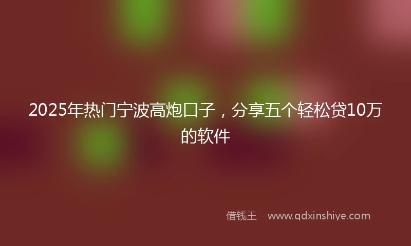 2025年热门宁波高炮口子，分享五个轻松贷10万的软件