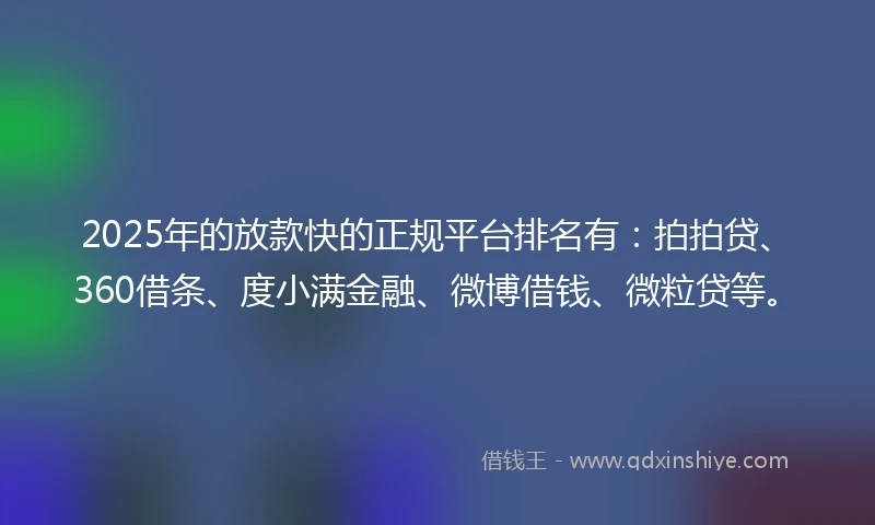 2025年的放款快的正规平台排名有：拍拍贷、360借条、度小满金融、微博借钱、微粒贷等。