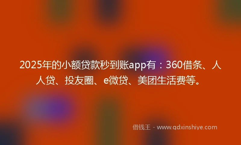 2025年的小额贷款秒到账app有：360借条、人人贷、投友圈、e微贷、美团生活费等。