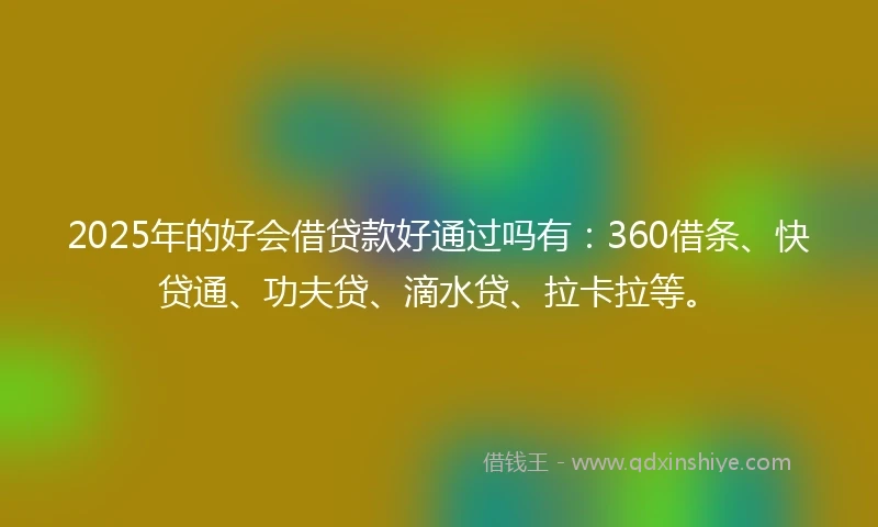 2025年的好会借贷款好通过吗有：360借条、快贷通、功夫贷、滴水贷、拉卡拉等。