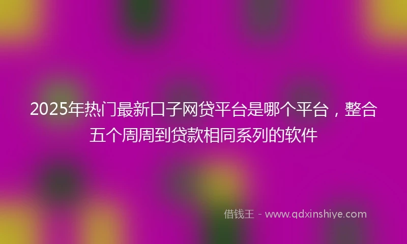 2025年热门最新口子网贷平台是哪个平台，整合五个周周到贷款相同系列的软件