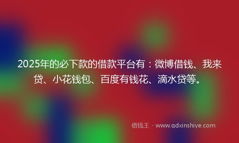 2025年的必下款的借款平台有：微博借钱、我来贷、小花钱包、百度有钱花、滴水贷等。
