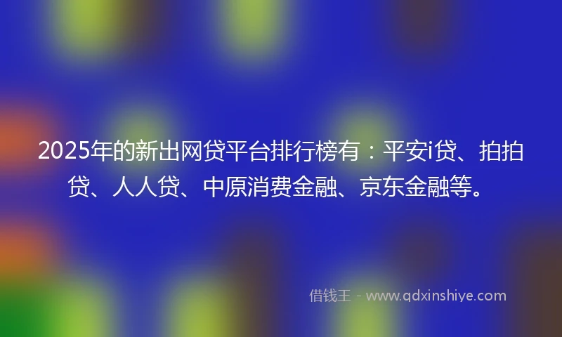 2025年的新出网贷平台排行榜有：平安i贷、拍拍贷、人人贷、中原消费金融、京东金融等。